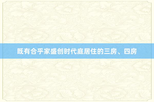 既有合乎家盛创时代庭居住的三房、四房