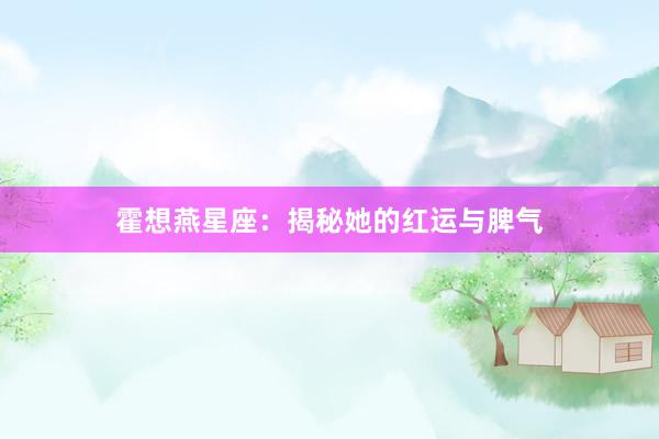 霍想燕星座：揭秘她的红运与脾气