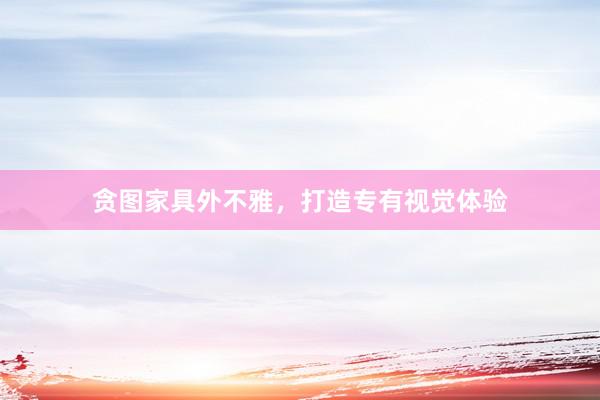 贪图家具外不雅,打造专有视觉体验